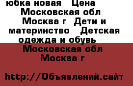 юбка новая › Цена ­ 350 - Московская обл., Москва г. Дети и материнство » Детская одежда и обувь   . Московская обл.,Москва г.